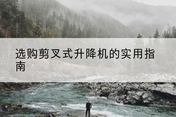 景东剪叉式升降机怎么选-选购剪叉式升降机的实用指南