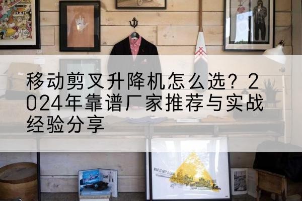 景东升降平台厂家推荐-移动剪叉升降机怎么选?2024年靠谱厂家推荐与实战经验分享