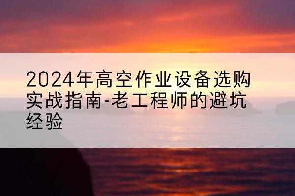 景东高空作业升降机厂家推荐-2024年高空作业设备选购实战指南-老工程师的避坑经验