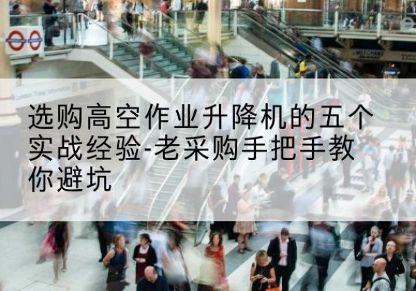 景东高空作业升降机厂家-选购高空作业升降机的五个实战经验-老采购手把手教你避坑