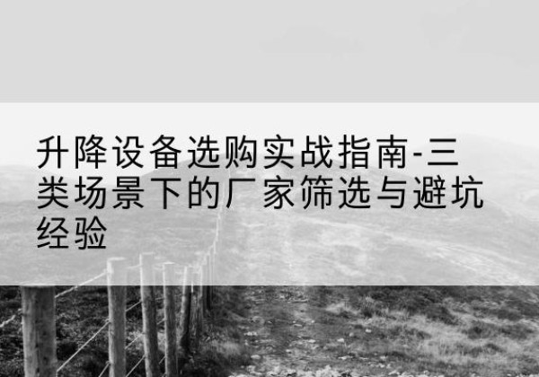 景东移动式升降机厂家推荐-升降设备选购实战指南-三类场景下的厂家筛选与避坑经验