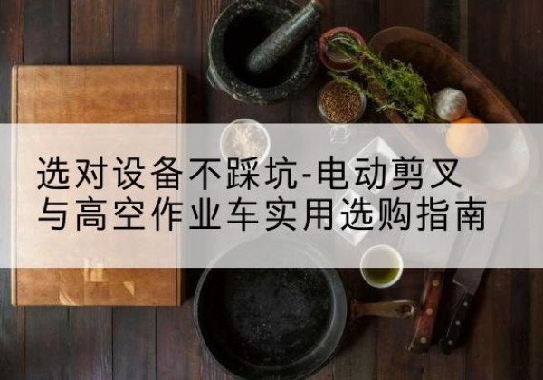 景东电动剪叉升降平台怎么选-选对设备不踩坑-电动剪叉与高空作业车实用选购指南