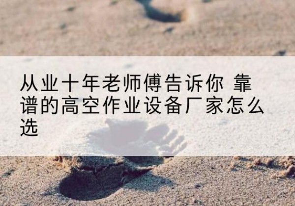 景东高空作业升降机厂家推荐-从业十年老师傅告诉你 靠谱的高空作业设备厂家怎么选