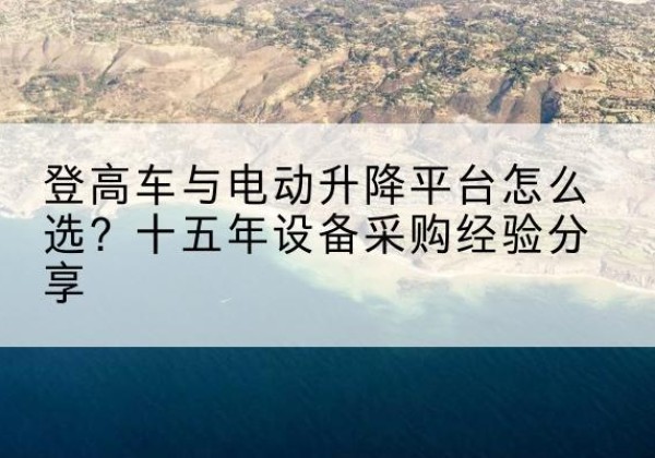 景东登高车厂家厂家-登高车与电动升降平台怎么选？十五年设备采购经验分享