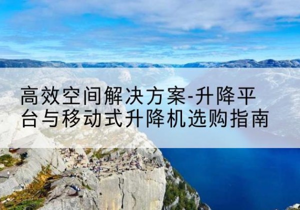 景东升降平台厂家-*空间解决方案-升降平台与移动式升降机选购指南