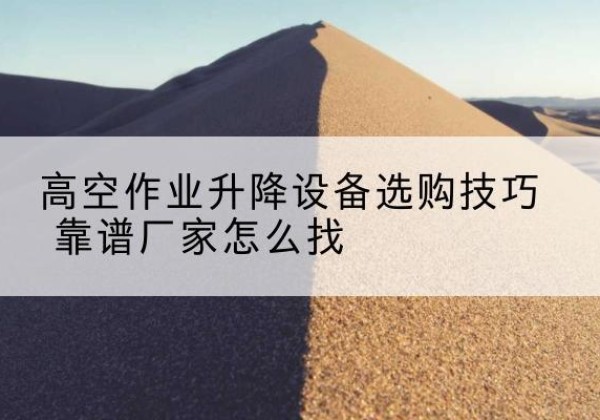 景东电动升降平台厂家推荐-高空作业升降设备选购技巧 靠谱厂家怎么找