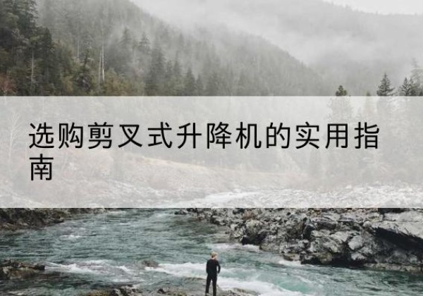 景东剪叉式升降机怎么选-选购剪叉式升降机的实用指南